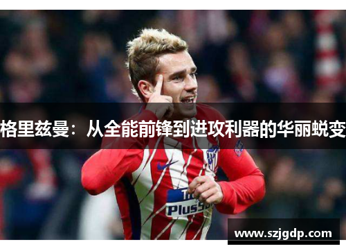 格里兹曼:从全能前锋到进攻利器的华丽蜕变 格里兹曼:从全能前锋到进攻利器的华丽蜕变