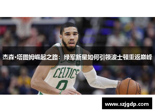 杰森·塔图姆崛起之路:绿军新星如何引领波士顿重返巅峰 杰森·塔图姆崛起之路:绿军新星如何引领波士顿重返巅峰