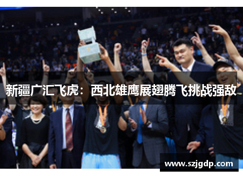 新疆广汇飞虎：西北雄鹰展翅腾飞挑战强敌