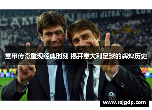 意甲传奇重现经典时刻 揭开意大利足球的辉煌历史