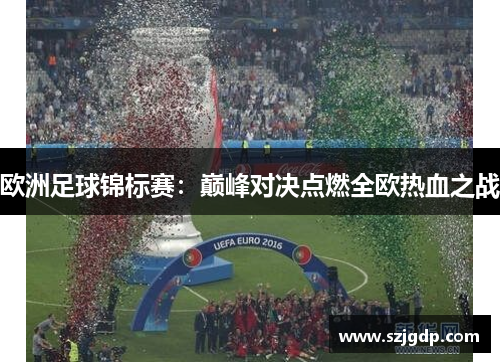 欧洲足球锦标赛:巅峰对决点燃全欧热血之战 欧洲足球锦标赛:巅峰对决点燃全欧热血之战
