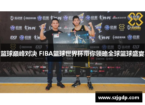 篮球巅峰对决 FIBA篮球世界杯带你领略全球篮球盛宴