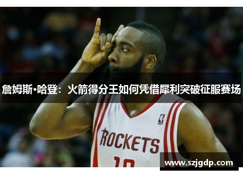 詹姆斯·哈登：火箭得分王如何凭借犀利突破征服赛场
