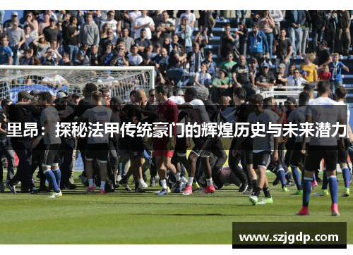 里昂：探秘法甲传统豪门的辉煌历史与未来潜力