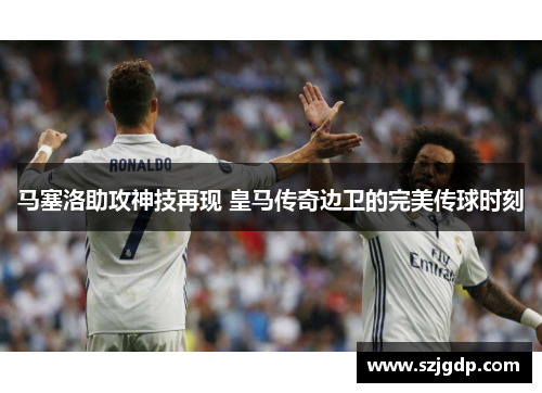 马塞洛助攻神技再现 皇马传奇边卫的完美传球时刻 马塞洛助攻神技再现 皇马传奇边卫的完美传球时刻