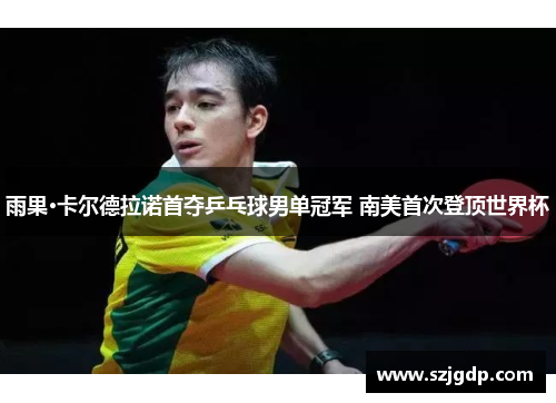 雨果·卡尔德拉诺首夺乒乓球男单冠军 南美首次登顶世界杯