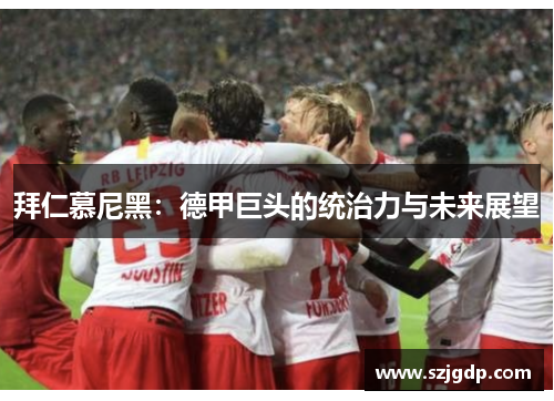拜仁慕尼黑:德甲巨头的统治力与未来展望 拜仁慕尼黑:德甲巨头的统治力与未来展望