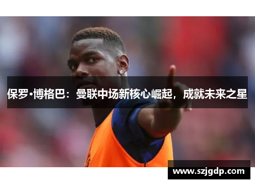 保罗·博格巴:曼联中场新核心崛起,成就未来之星 保罗·博格巴:曼联中场新核心崛起,成就未来之星