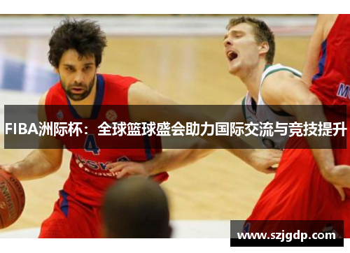 FIBA洲际杯:全球篮球盛会助力国际交流与竞技提升 FIBA洲际杯:全球篮球盛会助力国际交流与竞技提升