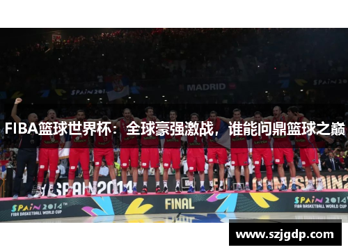 FIBA篮球世界杯：全球豪强激战，谁能问鼎篮球之巅