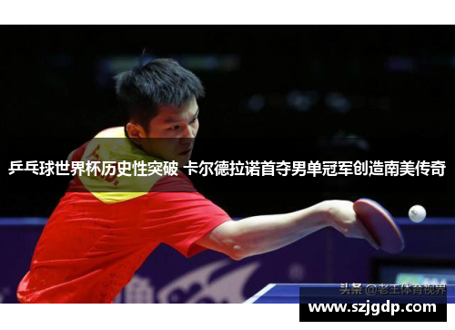 乒乓球世界杯历史性突破 卡尔德拉诺首夺男单冠军创造南美传奇