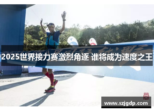 2025世界接力赛激烈角逐 谁将成为速度之王 2025世界接力赛激烈角逐 谁将成为速度之王