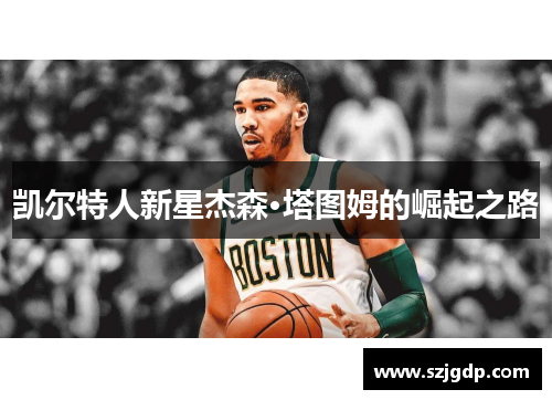 凯尔特人新星杰森·塔图姆的崛起之路 凯尔特人新星杰森·塔图姆的崛起之路