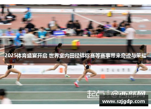 2025体育盛宴开启 世界室内田径锦标赛等赛事带来奇迹与荣耀