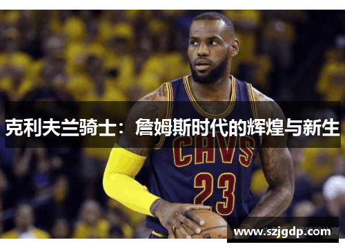 克利夫兰骑士：詹姆斯时代的辉煌与新生