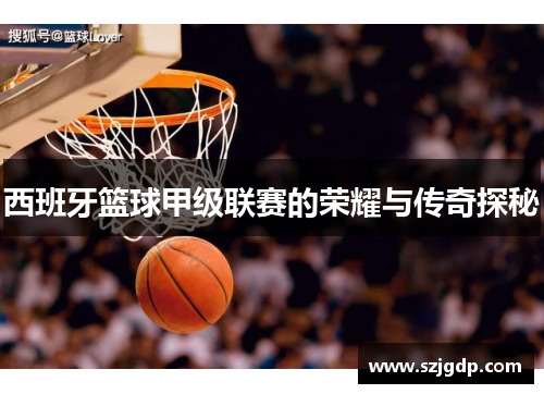 西班牙篮球甲级联赛的荣耀与传奇探秘 西班牙篮球甲级联赛的荣耀与传奇探秘