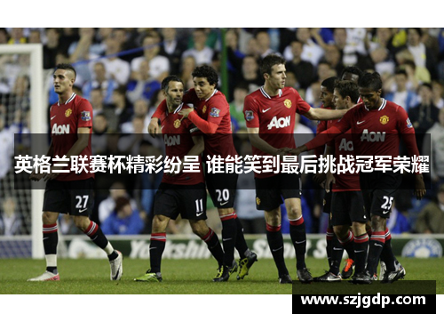 英格兰联赛杯精彩纷呈 谁能笑到最后挑战冠军荣耀