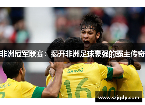 非洲冠军联赛：揭开非洲足球豪强的霸主传奇