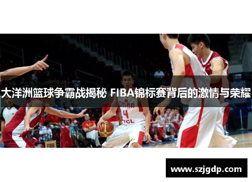 大洋洲篮球争霸战揭秘 FIBA锦标赛背后的激情与荣耀