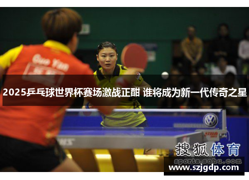 2025乒乓球世界杯赛场激战正酣 谁将成为新一代传奇之星