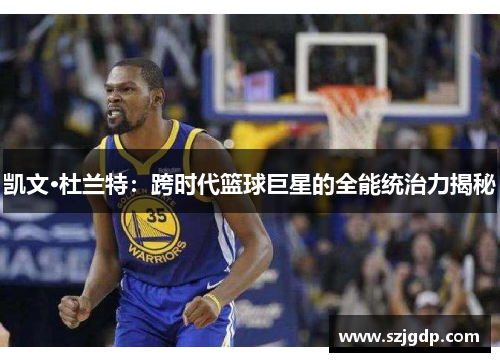 凯文·杜兰特:跨时代篮球巨星的全能统治力揭秘 凯文·杜兰特:跨时代篮球巨星的全能统治力揭秘