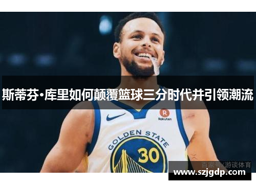 斯蒂芬·库里如何颠覆篮球三分时代并引领潮流