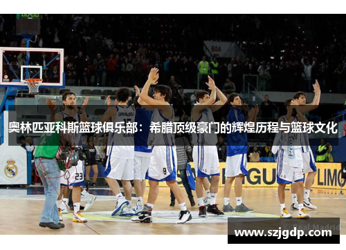 奥林匹亚科斯篮球俱乐部:希腊顶级豪门的辉煌历程与篮球文化 奥林匹亚科斯篮球俱乐部:希腊顶级豪门的辉煌历程与篮球文化