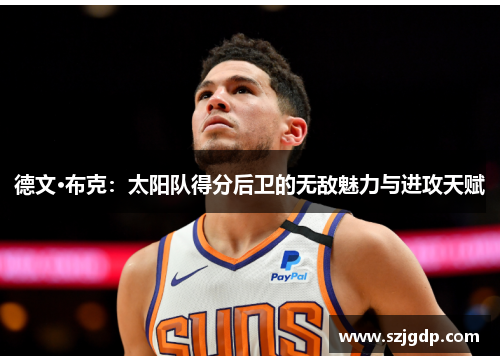 德文·布克：太阳队得分后卫的无敌魅力与进攻天赋