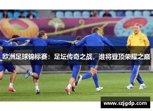 欧洲足球锦标赛:足坛传奇之战,谁将登顶荣耀之巅 欧洲足球锦标赛:足坛传奇之战,谁将登顶荣耀之巅