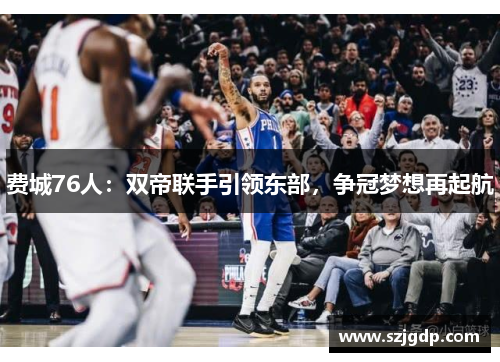 费城76人：双帝联手引领东部，争冠梦想再起航