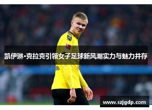 凯伊琳·克拉克引领女子足球新风潮实力与魅力并存