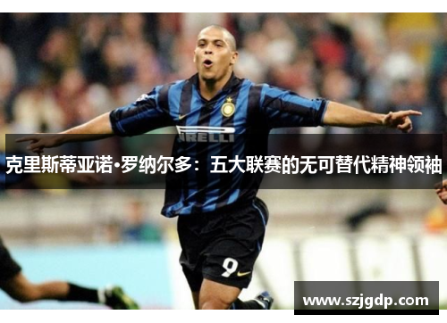 克里斯蒂亚诺·罗纳尔多：五大联赛的无可替代精神领袖