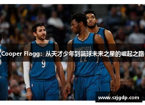 Cooper Flagg：从天才少年到篮球未来之星的崛起之路