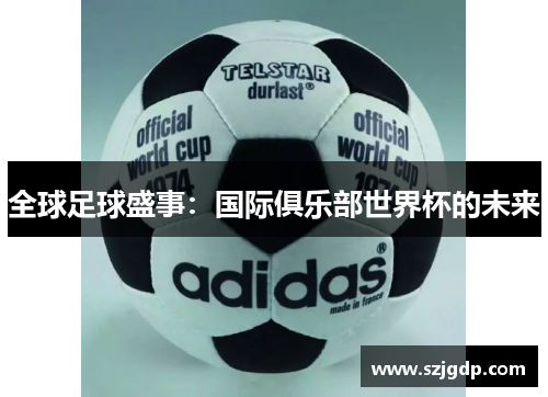 全球足球盛事:国际俱乐部世界杯的未来 全球足球盛事:国际俱乐部世界杯的未来