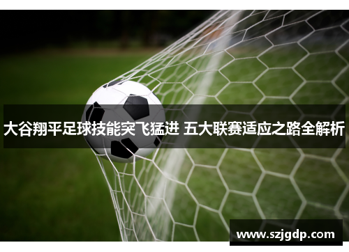 大谷翔平足球技能突飞猛进 五大联赛适应之路全解析 大谷翔平足球技能突飞猛进 五大联赛适应之路全解析