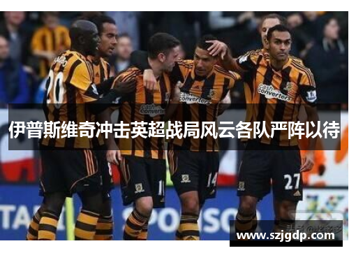 伊普斯维奇冲击英超战局风云各队严阵以待 伊普斯维奇冲击英超战局风云各队严阵以待