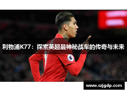 利物浦K77:探索英超最神秘战车的传奇与未来 利物浦K77:探索英超最神秘战车的传奇与未来
