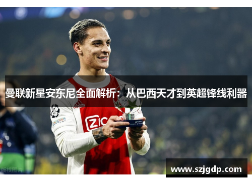 曼联新星安东尼全面解析:从巴西天才到英超锋线利器 曼联新星安东尼全面解析:从巴西天才到英超锋线利器