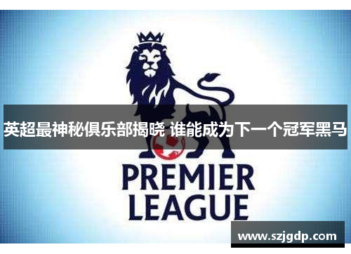 英超最神秘俱乐部揭晓 谁能成为下一个冠军黑马 英超最神秘俱乐部揭晓 谁能成为下一个冠军黑马