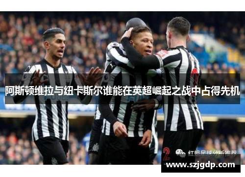 阿斯顿维拉与纽卡斯尔谁能在英超崛起之战中占得先机