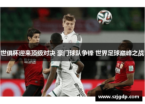世俱杯迎来顶级对决 豪门球队争锋 世界足球巅峰之战