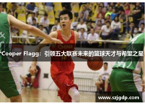 Cooper Flagg：引领五大联赛未来的篮球天才与希望之星