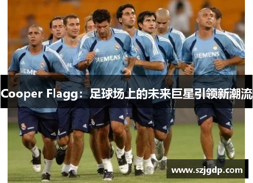 Cooper Flagg：足球场上的未来巨星引领新潮流