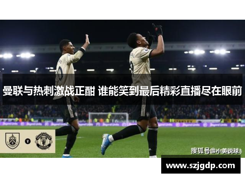 曼联与热刺激战正酣 谁能笑到最后精彩直播尽在眼前