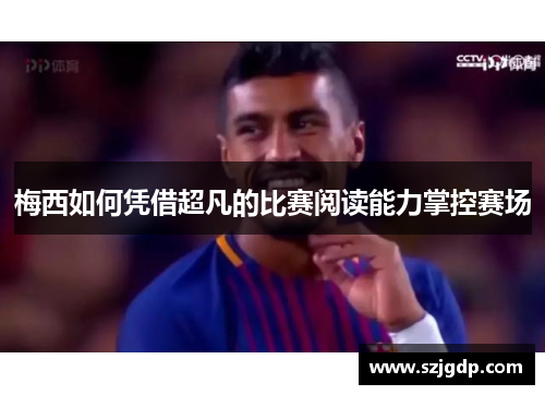 梅西如何凭借超凡的比赛阅读能力掌控赛场