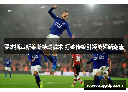罗杰斯革新莱斯特城战术 打破传统引领英超新潮流